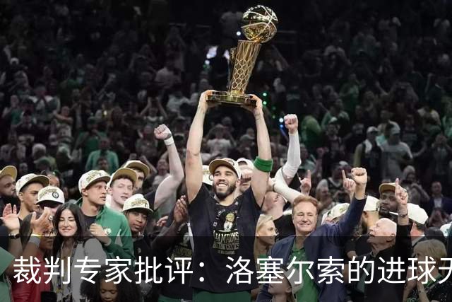 裁判专家批评：洛塞尔索的进球无效判罚荒唐，手球不该追溯十五秒前